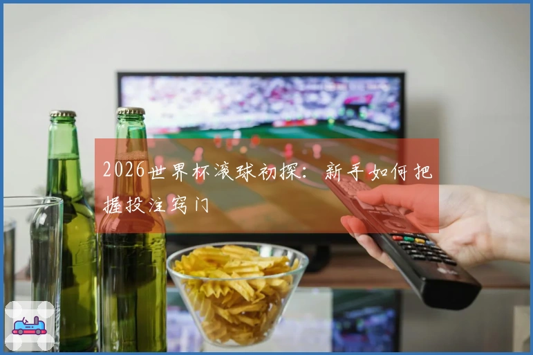 2026世界杯滚球初探：新手如何把握投注窍门