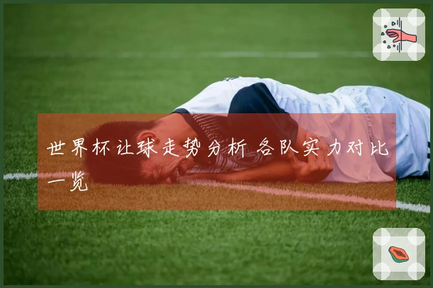 世界杯让球走势分析 各队实力对比一览