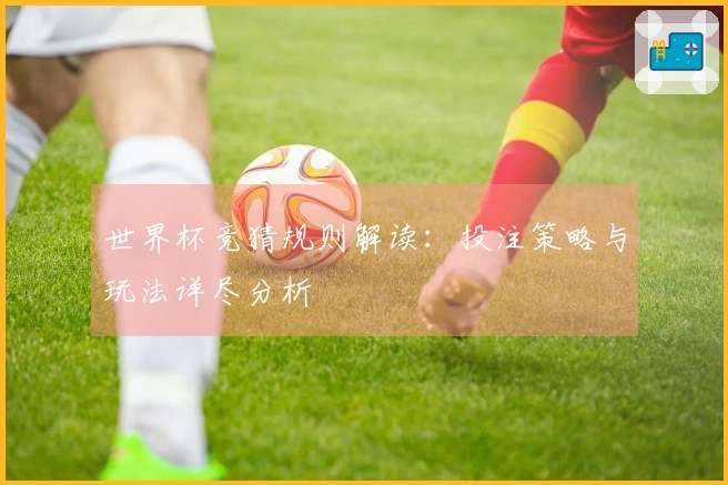 世界杯竞猜规则解读：投注策略与玩法详尽分析