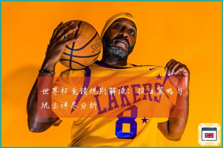 世界杯竞猜规则解读：投注策略与玩法详尽分析