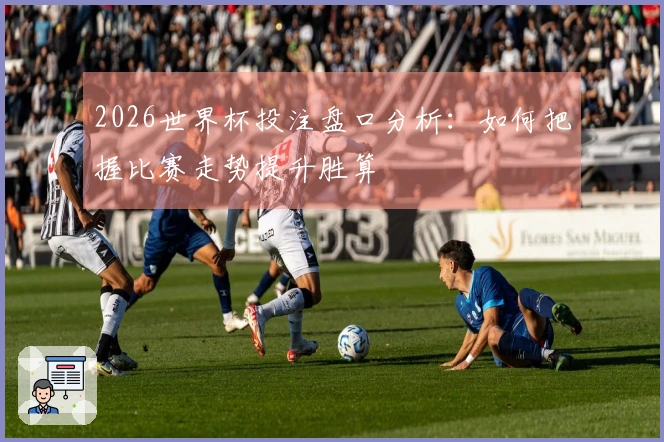 2026世界杯投注盘口分析：如何把握比赛走势提升胜算