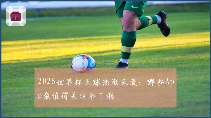 2026世界杯买球热潮来袭，哪些App最值得关注和下载