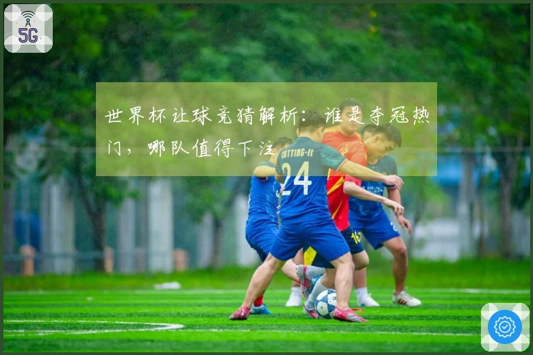 世界杯让球竞猜解析：谁是夺冠热门，哪队值得下注