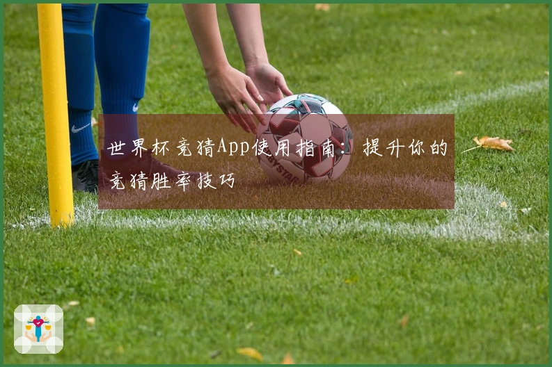 世界杯竞猜App使用指南：提升你的竞猜胜率技巧