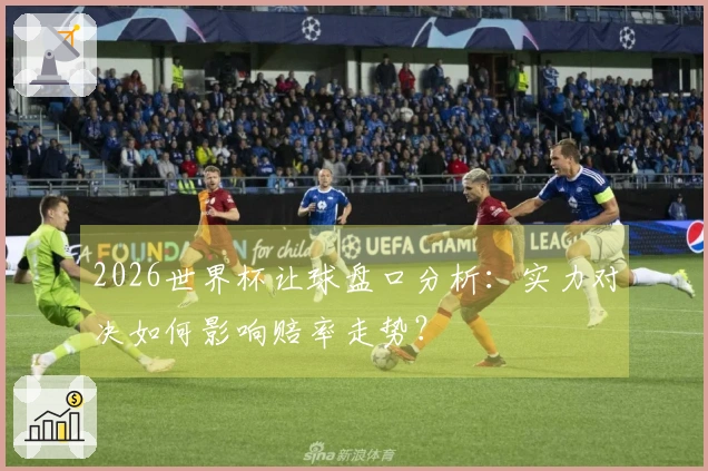 2026世界杯让球盘口分析：实力对决如何影响赔率走势？