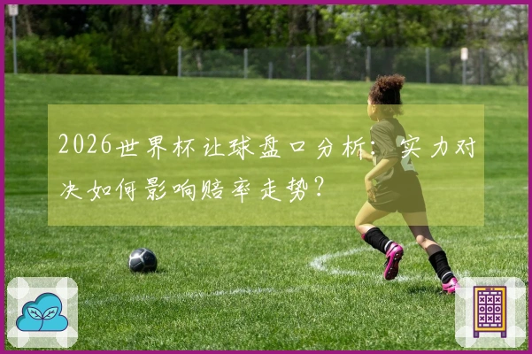 2026世界杯让球盘口分析：实力对决如何影响赔率走势？
