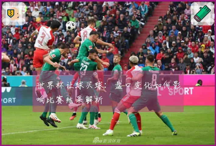 世界杯让球买球：盘口变化如何影响比赛结果解析