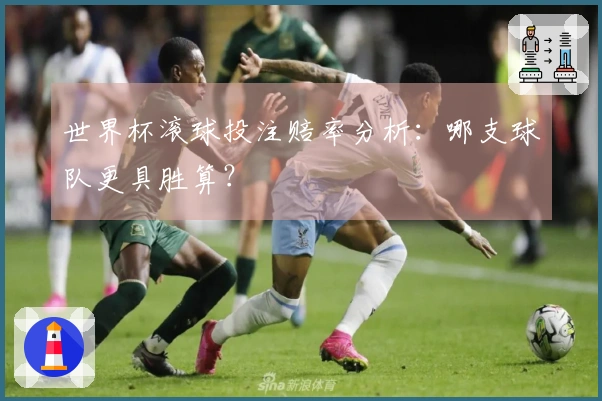 世界杯滚球投注赔率分析：哪支球队更具胜算？
