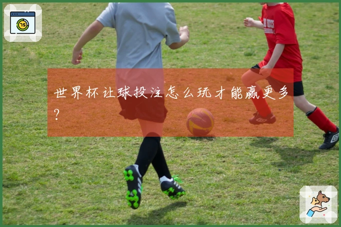 世界杯让球投注怎么玩才能赢更多？